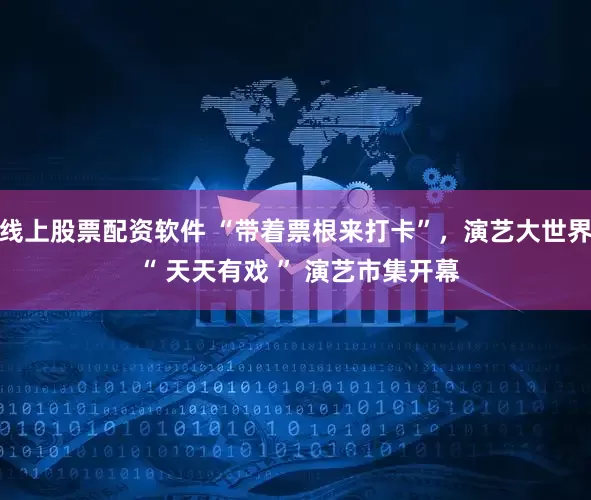线上股票配资软件 “带着票根来打卡”，演艺大世界 “ 天天有戏 ” 演艺市集开幕