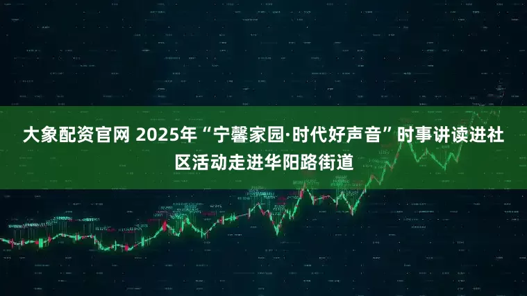 大象配资官网 2025年“宁馨家园·时代好声音”时事讲读进社区活动走进华阳路街道