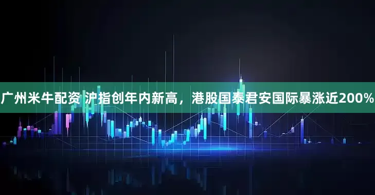 广州米牛配资 沪指创年内新高，港股国泰君安国际暴涨近200%