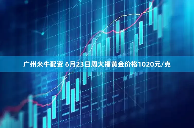 广州米牛配资 6月23日周大福黄金价格1020元/克