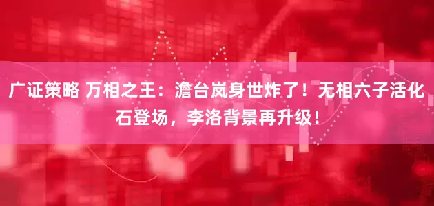 广证策略 万相之王：澹台岚身世炸了！无相六子活化石登场，李洛背景再升级！