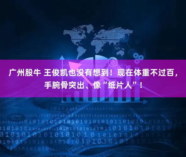 广州股牛 王俊凯也没有想到！现在体重不过百，手腕骨突出、像“纸片人”！