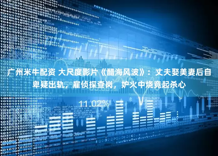 广州米牛配资 大尺度影片《醋海风波》：丈夫娶美妻后自卑疑出轨，雇侦探查岗，妒火中烧竟起杀心