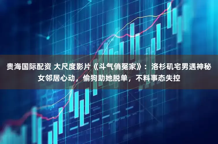 贵海国际配资 大尺度影片《斗气俏冤家》：洛杉矶宅男遇神秘女邻居心动，偷狗助她脱单，不料事态失控