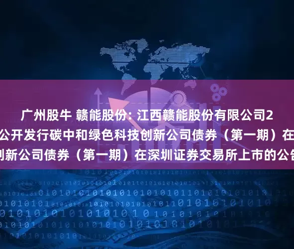 广州股牛 赣能股份: 江西赣能股份有限公司2025年面向专业投资者公开发行碳中和绿色科技创新公司债券（第一期）在深圳证券交易所上市的公告
