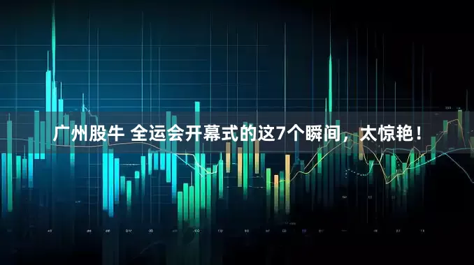 广州股牛 全运会开幕式的这7个瞬间，太惊艳！