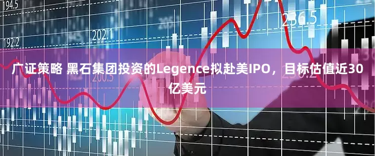 广证策略 黑石集团投资的Legence拟赴美IPO，目标估值近30亿美元