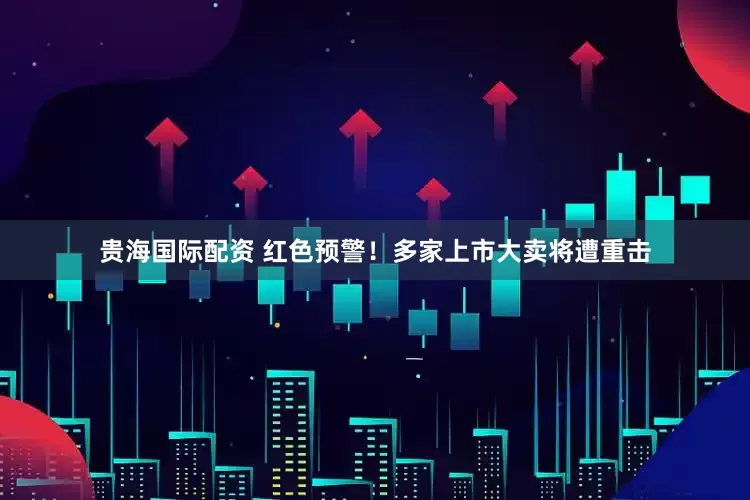 贵海国际配资 红色预警！多家上市大卖将遭重击