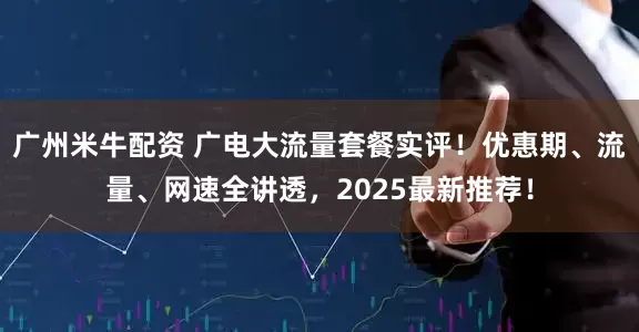广州米牛配资 广电大流量套餐实评！优惠期、流量、网速全讲透，2025最新推荐！