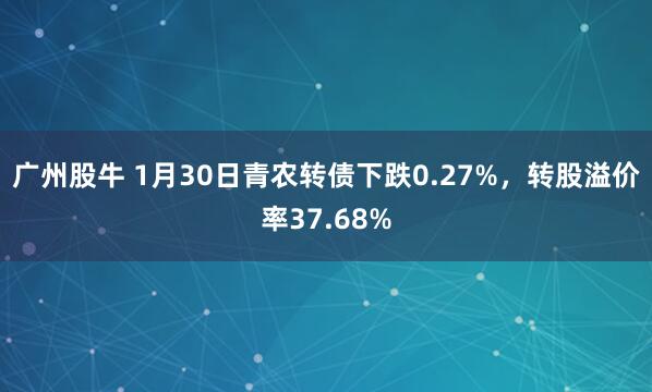 广州股牛 1月30日青农转债下跌0.27%，转股溢价率37.68%