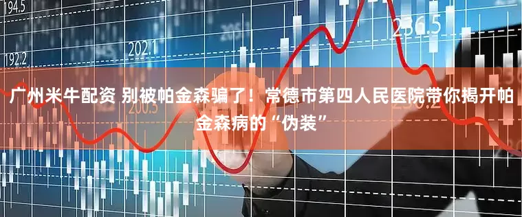 广州米牛配资 别被帕金森骗了！常德市第四人民医院带你揭开帕金森病的“伪装”