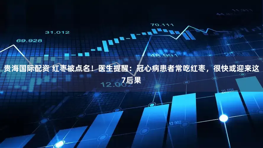 贵海国际配资 红枣被点名！医生提醒：冠心病患者常吃红枣，很快或迎来这7后果