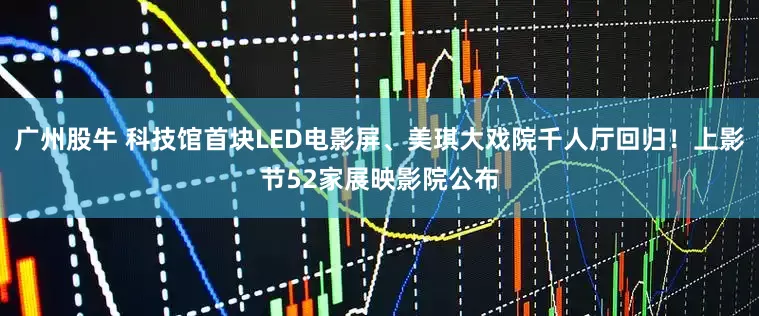 广州股牛 科技馆首块LED电影屏、美琪大戏院千人厅回归！上影节52家展映影院公布