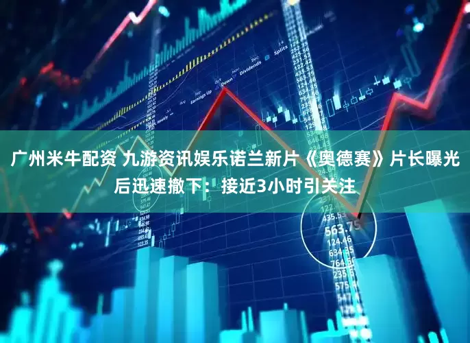 广州米牛配资 九游资讯娱乐诺兰新片《奥德赛》片长曝光后迅速撤下：接近3小时引关注